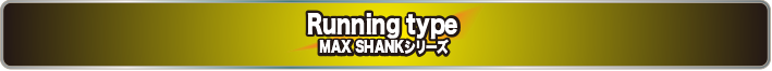 Running type MAX SHANKシリーズ